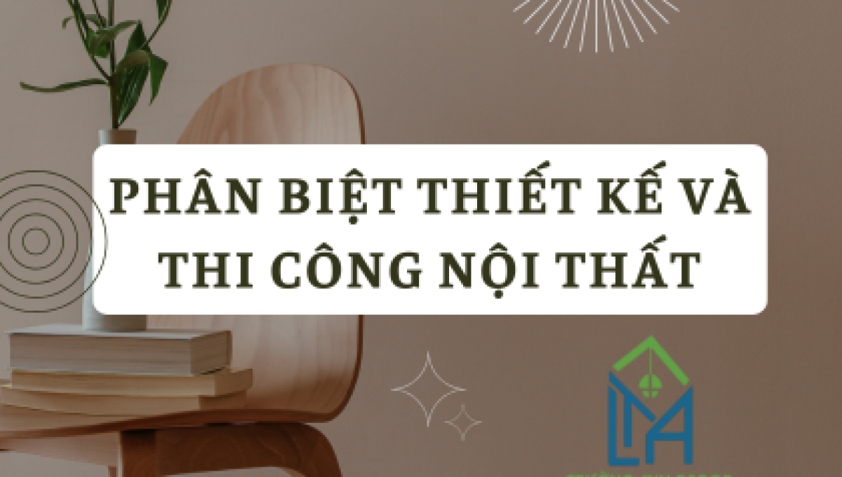 PHÂN BIỆT THIẾT KẾ VÀ THI CÔNG NỘI THẤT: HIỂU RÕ ĐỂ CHỌN ĐÚNG DỊCH VỤ