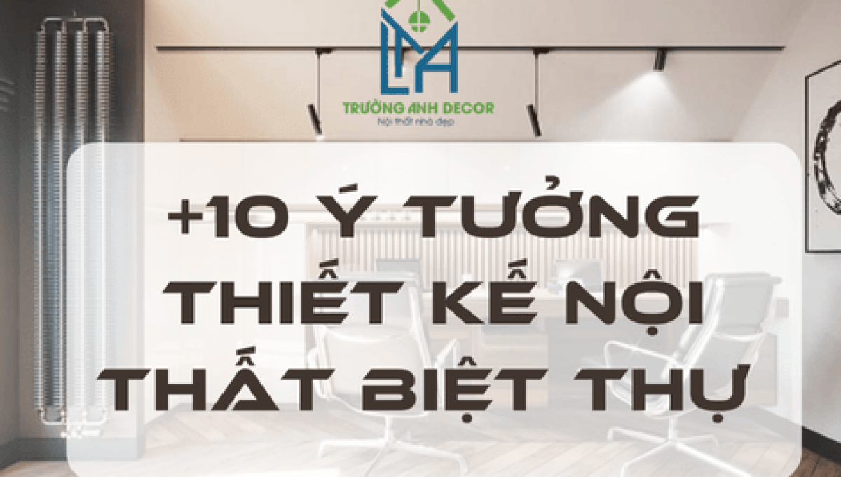 +10 Ý Tưởng Thiết Kế Nội Thất Biệt Thự Sang Trọng, Hiện Đại Tại TP.HCM