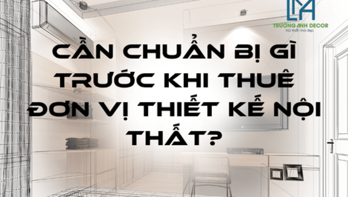 Cần Chuẩn Bị Gì Trước Khi Thuê Đơn Vị Thiết Kế Nội Thất?