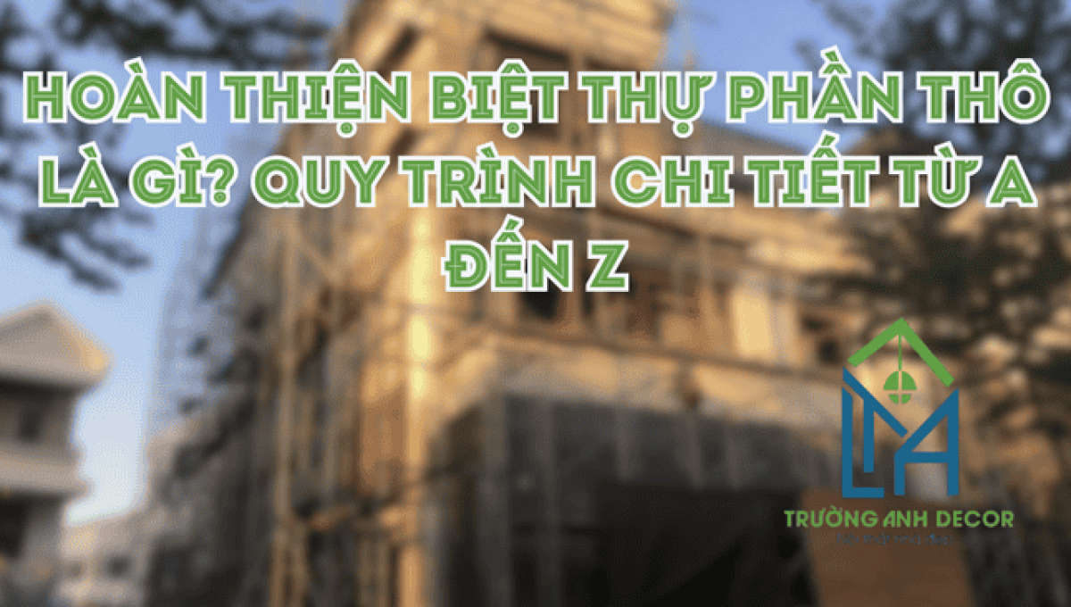 Hoàn Thiện Biệt Thự Phần Thô Là Gì? Quy Trình Chi Tiết Từ A Đến Z
