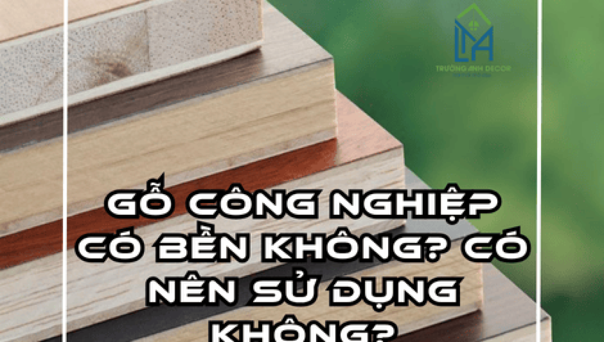 GỖ CÔNG NGHIỆP CÓ BỀN KHÔNG? CÓ NÊN SỬ DỤNG KHÔNG?
