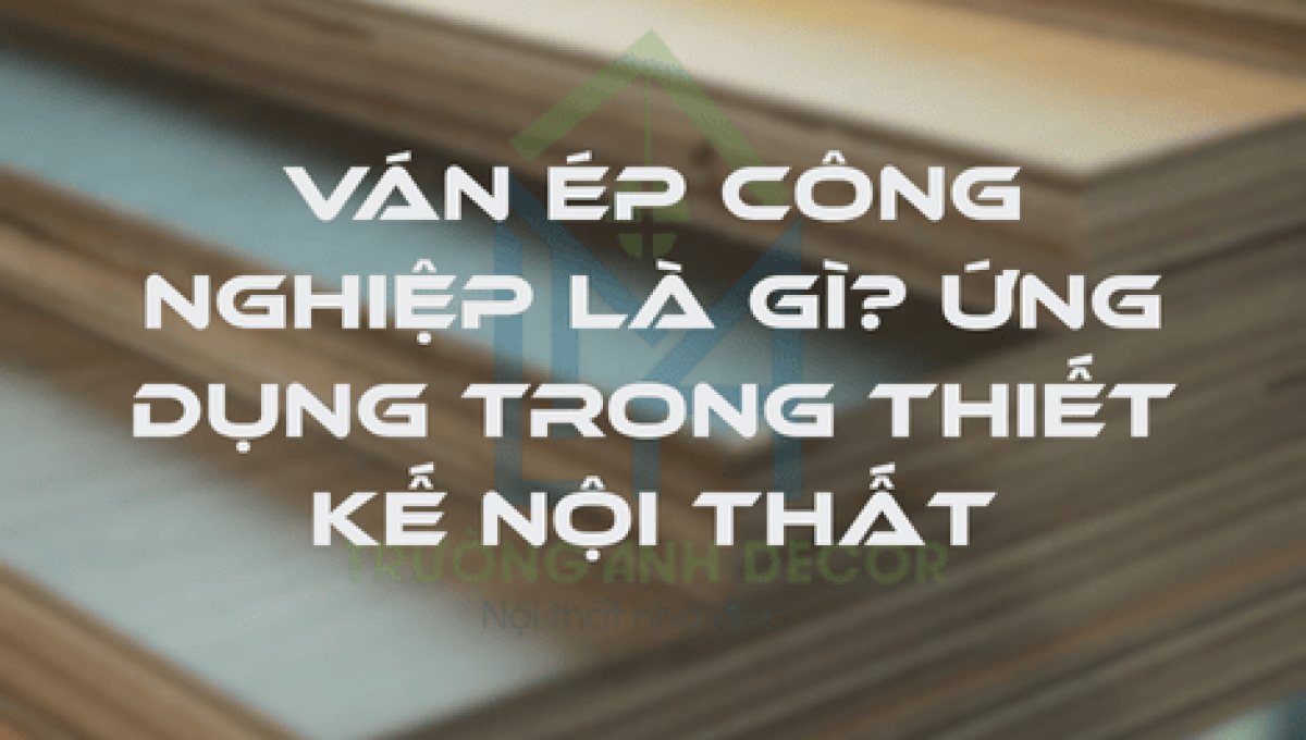 VÁN ÉP CÔNG NGHIỆP LÀ GÌ? ỨNG DỤNG TRONG THIẾT KẾ NỘI THẤT