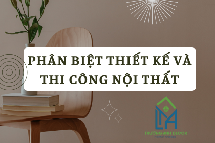 PHÂN BIỆT THIẾT KẾ VÀ THI CÔNG NỘI THẤT: HIỂU RÕ ĐỂ CHỌN ĐÚNG DỊCH VỤ