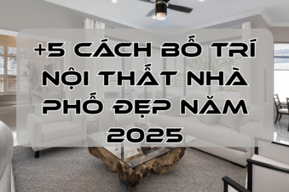 +5 Cách Bố Trí Nội Thất Nhà Phố Đẹp Năm 2025
