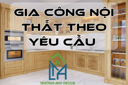 Gia Công Nội Thất Theo Yêu Cầu Tại TP.HCM – Thi Công Chuẩn Đẹp, Giá Tốt