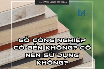 GỖ CÔNG NGHIỆP CÓ BỀN KHÔNG? CÓ NÊN SỬ DỤNG KHÔNG?