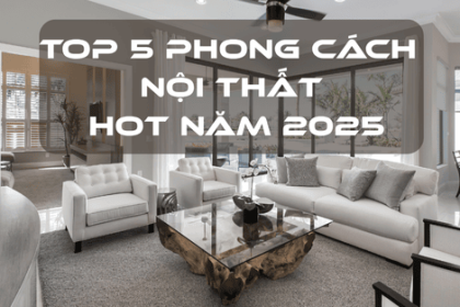 TOP 5 PHONG CÁCH NỘI THẤT HOT NĂM 2025