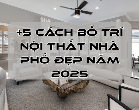 +5 Cách Bố Trí Nội Thất Nhà Phố Đẹp Năm 2025