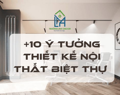 +10 Ý Tưởng Thiết Kế Nội Thất Biệt Thự Sang Trọng, Hiện Đại Tại TP.HCM