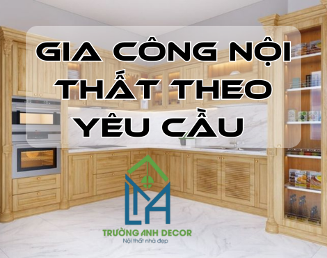 Gia Công Nội Thất Theo Yêu Cầu Tại TP.HCM – Thi Công Chuẩn Đẹp, Giá Tốt
