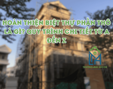 Hoàn Thiện Biệt Thự Phần Thô Là Gì? Quy Trình Chi Tiết Từ A Đến Z