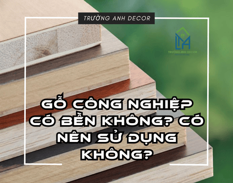 GỖ CÔNG NGHIỆP CÓ BỀN KHÔNG? CÓ NÊN SỬ DỤNG KHÔNG?