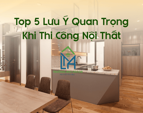 Top 5 Lưu Ý Quan Trọng Khi Thi Công Nội Thất Cho Gia Chủ