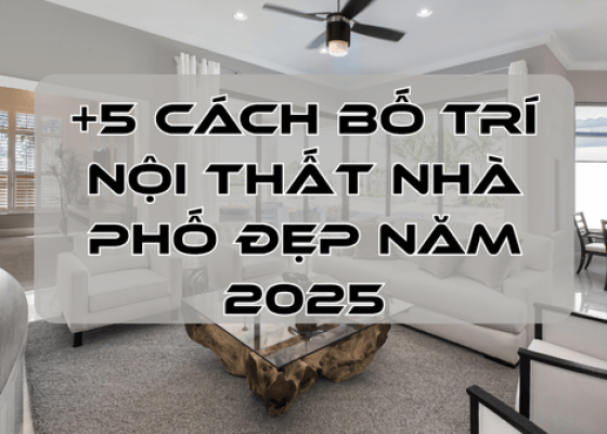 +5 Cách Bố Trí Nội Thất Nhà Phố Đẹp Năm 2025