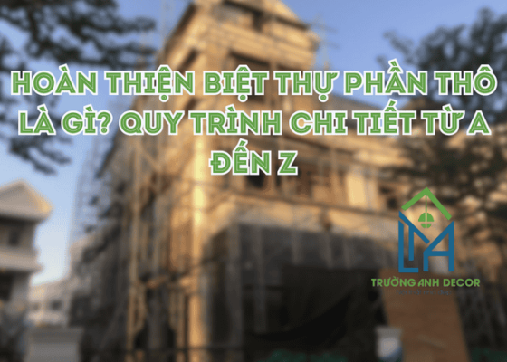 Hoàn Thiện Biệt Thự Phần Thô Là Gì? Quy Trình Chi Tiết Từ A Đến Z