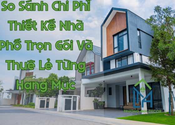 So Sánh Chi Phí Thiết Kế Nhà Phố Trọn Gói Và Thuê Riêng Lẻ Từng Hạng Mục