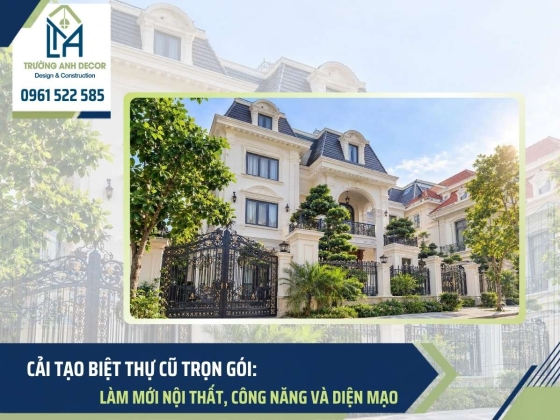 Cải tạo biệt thự cũ trọn gói: Làm mới nội thất, công năng và diện mạo