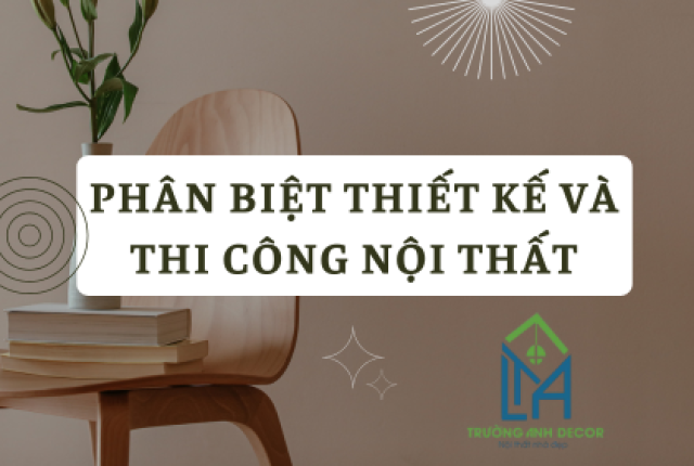 PHÂN BIỆT THIẾT KẾ VÀ THI CÔNG NỘI THẤT: HIỂU RÕ ĐỂ CHỌN ĐÚNG DỊCH VỤ