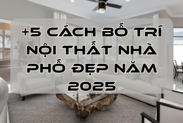 +5 Cách Bố Trí Nội Thất Nhà Phố Đẹp Năm 2025