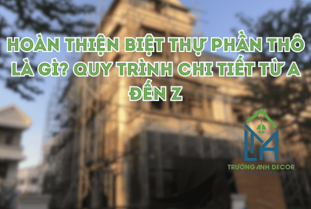 Hoàn Thiện Biệt Thự Phần Thô Là Gì? Quy Trình Chi Tiết Từ A Đến Z