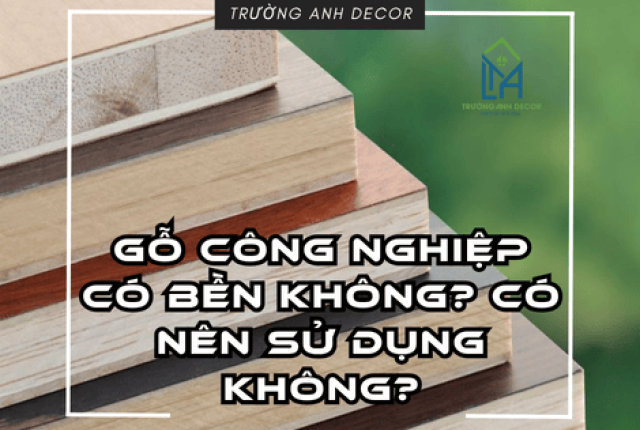 GỖ CÔNG NGHIỆP CÓ BỀN KHÔNG? CÓ NÊN SỬ DỤNG KHÔNG?
