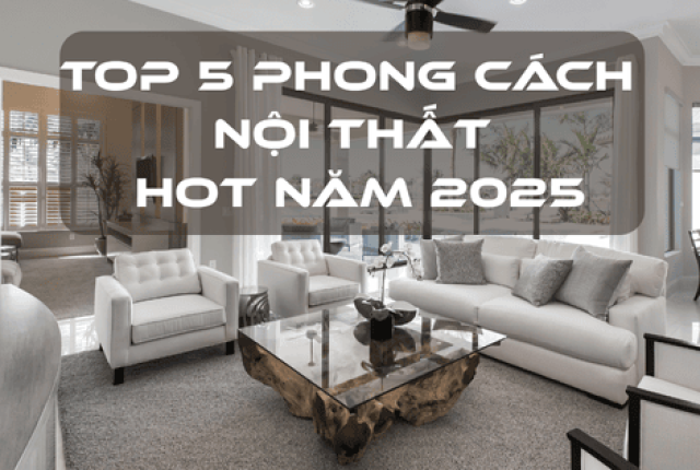 TOP 5 PHONG CÁCH NỘI THẤT HOT NĂM 2025