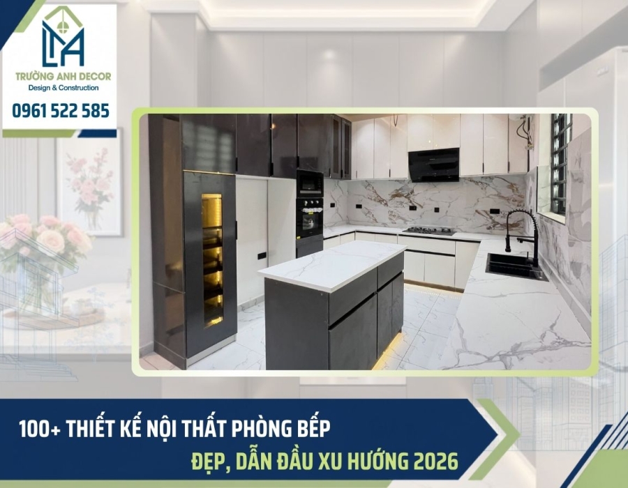 100+ Thiết kế nội thất phòng bếp đẹp, xu hướng 2026